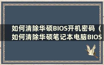 如何清除华硕BIOS开机密码（如何清除华硕笔记本电脑BIOS设置密码）