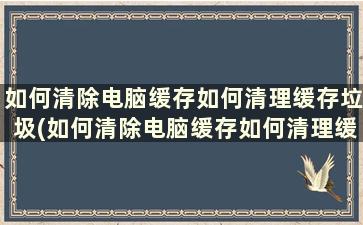 如何清除电脑缓存如何清理缓存垃圾(如何清除电脑缓存如何清理缓存垃圾软件)