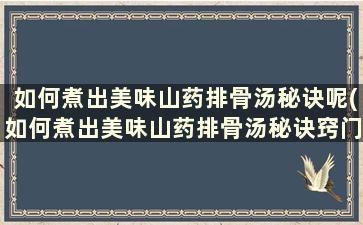 如何煮出美味山药排骨汤秘诀呢(如何煮出美味山药排骨汤秘诀窍门)