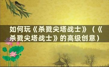 如何玩《杀戮尖塔战士》（《杀戮尖塔战士》的高级创意）