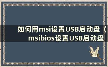 如何用msi设置USB启动盘（msibios设置USB启动盘）