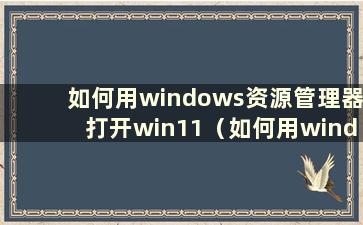 如何用windows资源管理器打开win11（如何用windows资源管理器打开win10）