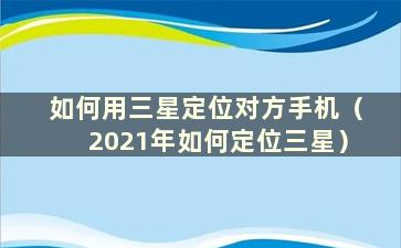 如何用三星定位对方手机（2021年如何定位三星）