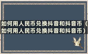 如何用人民币兑换抖音和抖音币（如何用人民币兑换抖音和抖音币）