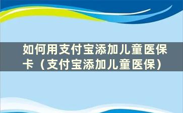 如何用支付宝添加儿童医保卡（支付宝添加儿童医保）