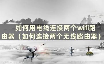 如何用电线连接两个wifi路由器（如何连接两个无线路由器）