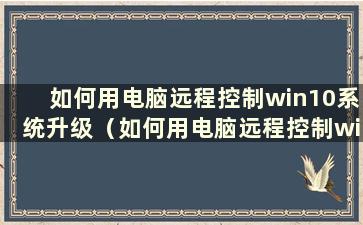 如何用电脑远程控制win10系统升级（如何用电脑远程控制win10系统安装）