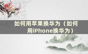 如何用苹果换华为（如何用iPhone换华为）