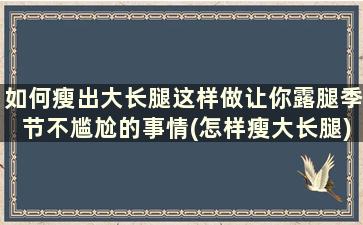 如何瘦出大长腿这样做让你露腿季节不尴尬的事情(怎样瘦大长腿)