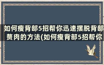 如何瘦背部5招帮你迅速摆脱背部赘肉的方法(如何瘦背部5招帮你迅速摆脱背部赘肉运动)