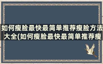 如何瘦脸最快最简单推荐瘦脸方法大全(如何瘦脸最快最简单推荐瘦脸方法大全)