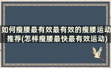 如何瘦腰最有效最有效的瘦腰运动推荐(怎样瘦腰最快最有效运动)