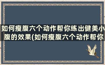 如何瘦腹六个动作帮你练出健美小腹的效果(如何瘦腹六个动作帮你练出健美小腹的肌肉)