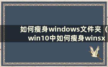 如何瘦身windows文件夹（win10中如何瘦身winsxs文件夹）