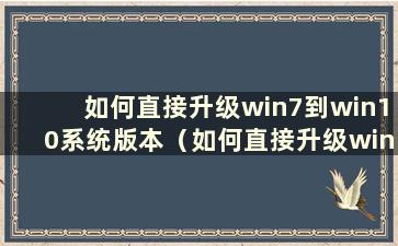 如何直接升级win7到win10系统版本（如何直接升级win7到win10系统）