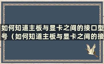 如何知道主板与显卡之间的接口型号（如何知道主板与显卡之间的接口是否已连接）