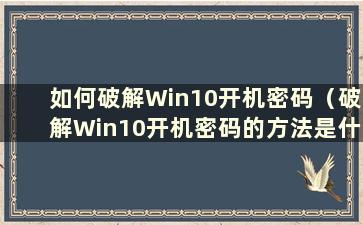 如何破解Win10开机密码（破解Win10开机密码的方法是什么）