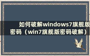 如何破解windows7旗舰版密码（win7旗舰版密码破解）