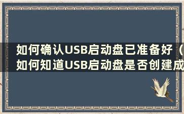 如何确认USB启动盘已准备好（如何知道USB启动盘是否创建成功）