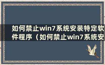 如何禁止win7系统安装特定软件程序（如何禁止win7系统安装特定软件）