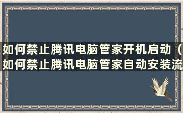 如何禁止腾讯电脑管家开机启动（如何禁止腾讯电脑管家自动安装流氓软件）