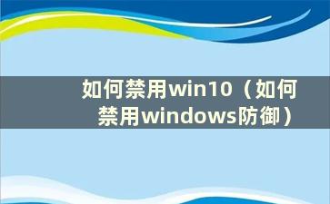 如何禁用win10（如何禁用windows防御）