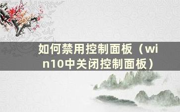 如何禁用控制面板（win10中关闭控制面板）