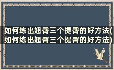 如何练出翘臀三个提臀的好方法(如何练出翘臀三个提臀的好方法)