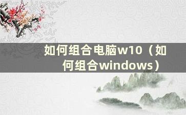 如何组合电脑w10（如何组合windows）