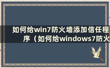 如何给win7防火墙添加信任程序（如何给windows7防火墙添加信任）