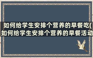 如何给学生安排个营养的早餐吃(如何给学生安排个营养的早餐活动)