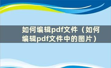 如何编辑pdf文件（如何编辑pdf文件中的图片）