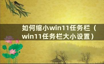 如何缩小win11任务栏（win11任务栏大小设置）