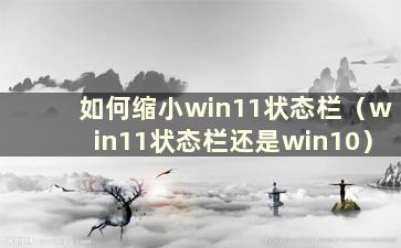 如何缩小win11状态栏（win11状态栏还是win10）