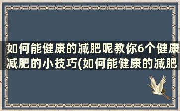 如何能健康的减肥呢教你6个健康减肥的小技巧(如何能健康的减肥呢教你6个健康减肥的小技巧是什么)