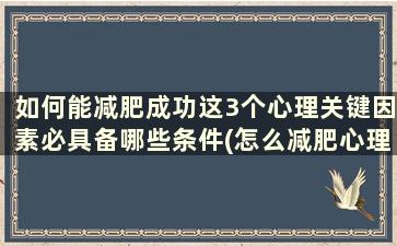 如何能减肥成功这3个心理关键因素必具备哪些条件(怎么减肥心理治疗)