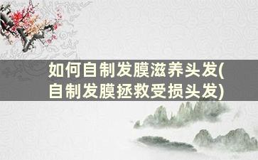 如何自制发膜滋养头发(自制发膜拯救受损头发)