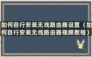 如何自行安装无线路由器设置（如何自行安装无线路由器视频教程）