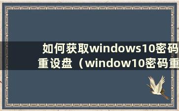 如何获取windows10密码重设盘（window10密码重设盘）