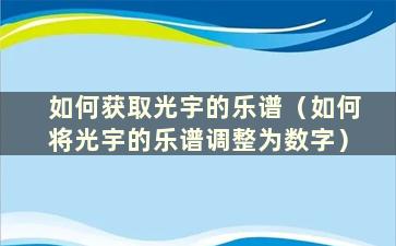 如何获取光宇的乐谱（如何将光宇的乐谱调整为数字）