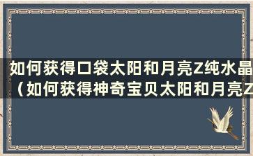 如何获得口袋太阳和月亮Z纯水晶（如何获得神奇宝贝太阳和月亮Z纯水晶）