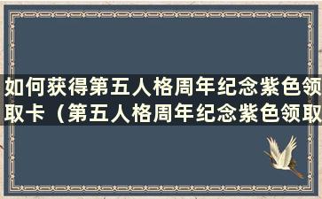 如何获得第五人格周年纪念紫色领取卡（第五人格周年纪念紫色领取卡）