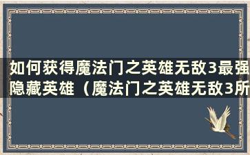 如何获得魔法门之英雄无敌3最强隐藏英雄（魔法门之英雄无敌3所有兵种介绍）