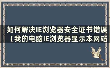 如何解决IE浏览器安全证书错误（我的电脑IE浏览器显示本网站安全证书有问题怎么办）