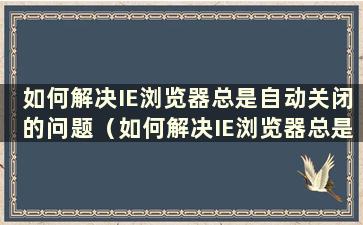 如何解决IE浏览器总是自动关闭的问题（如何解决IE浏览器总是自动关闭的问题）