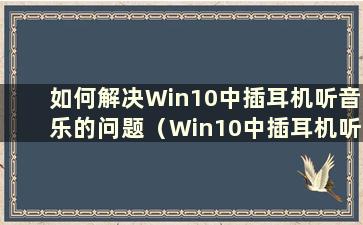 如何解决Win10中插耳机听音乐的问题（Win10中插耳机听音乐的解决办法是什么）