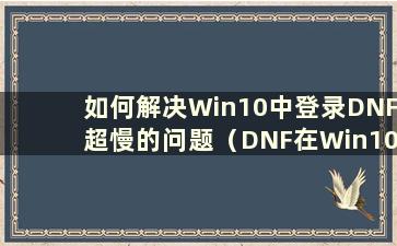 如何解决Win10中登录DNF超慢的问题（DNF在Win10中卡在登录界面）