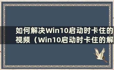 如何解决Win10启动时卡住的视频（Win10启动时卡住的解决方案是什么）