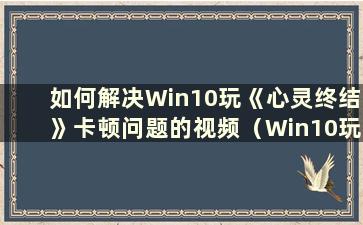 如何解决Win10玩《心灵终结》卡顿问题的视频（Win10玩《心灵终结》卡顿的解决办法是什么）