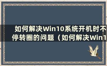 如何解决Win10系统开机时不停转圈的问题（如何解决Win10系统开机时不停转圈的问题）